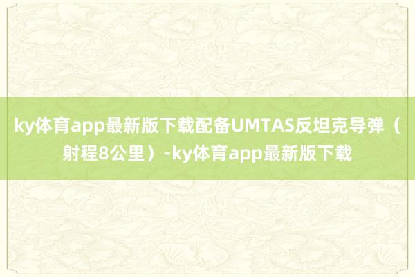 ky体育app最新版下载配备UMTAS反坦克导弹（射程8公里）-ky体育app最新版下载