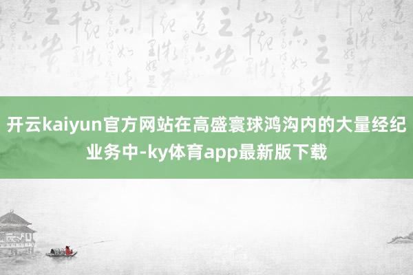 开云kaiyun官方网站在高盛寰球鸿沟内的大量经纪业务中-ky体育app最新版下载